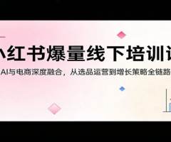 小红书爆量线下培训课：AI与电商深度融合，从选品运营到增长策略全链路