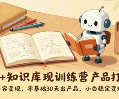 AI+知识库变现训练营，产品打造、内容创作、全平台变现，零基础30天出产品，小白稳定变现