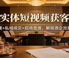 白酒实体短视频获客实战：矩阵搭建+私域成交+招商思维，解锁酒企流量新增长