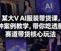 某大V AI服装带货课，各种案例教学，带你吃透服饰赛道带货核心玩法