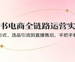 小红书电商全链路运营实战课：从变现方式、选品引流到直播售后，手把手教你出单