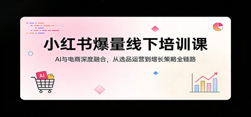 小红书爆量线下培训课：AI与电商深度融合，从选品运营到增长策略全链路-1.jpg