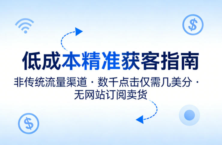 低成本精准获客指南，用非传统流量渠道，实现数千点击仅需几美分，不用网站也能搞订阅卖货-1.jpg