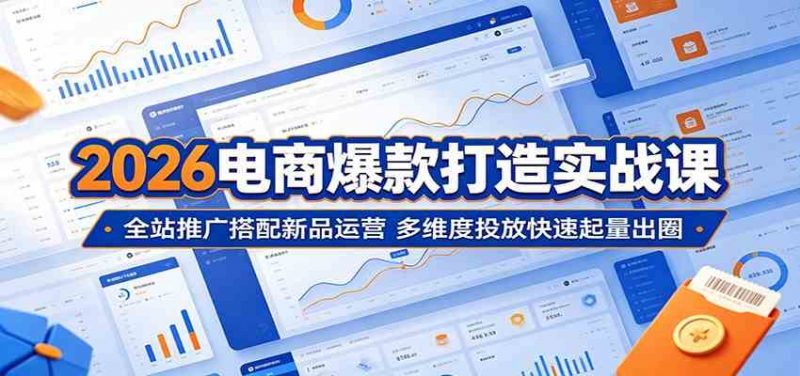 2026电商爆款打造实战课：全站推广搭配新品运营，多维度投放快速起量出圈-1.jpg